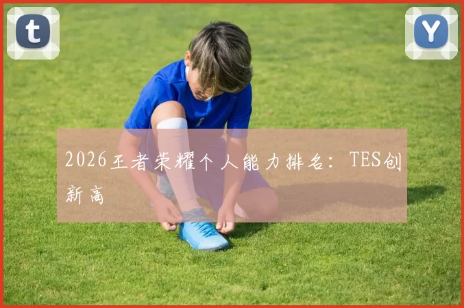 2026王者荣耀个人能力排名：TES创新高