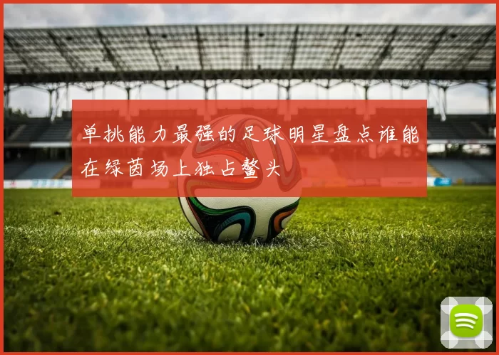 单挑能力最强的足球明星盘点谁能在绿茵场上独占鳌头
