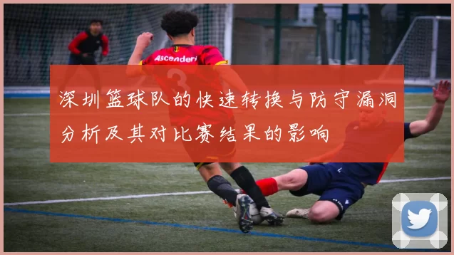 深圳篮球队的快速转换与防守漏洞分析及其对比赛结果的影响