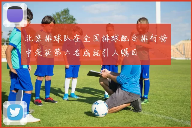 北京排球队在全国排球配合排行榜中荣获第六名成就引人瞩目