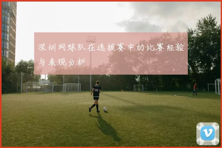 深圳网球队在选拔赛中的比赛经验与表现分析