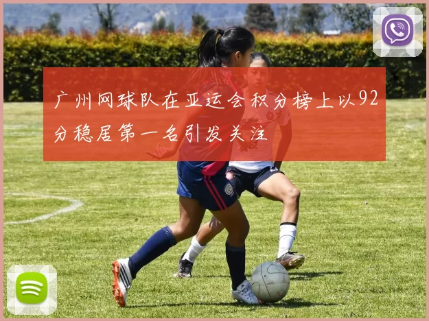 广州网球队在亚运会积分榜上以92分稳居第一名引发关注