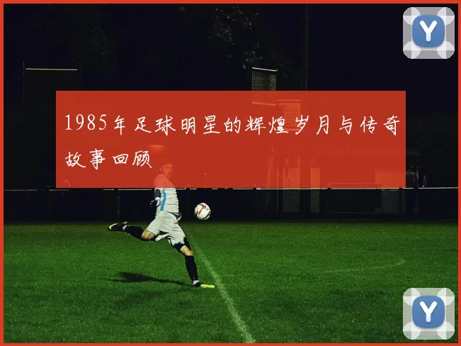 1985年足球明星的辉煌岁月与传奇故事回顾