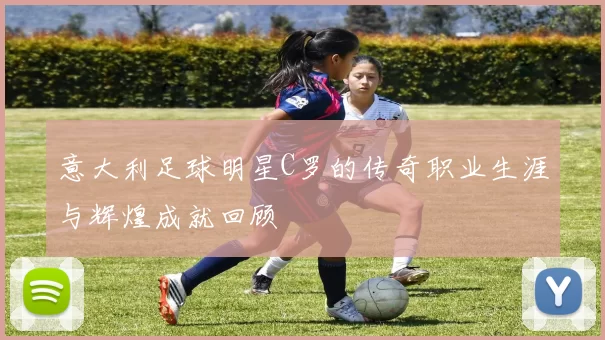 意大利足球明星C罗的传奇职业生涯与辉煌成就回顾