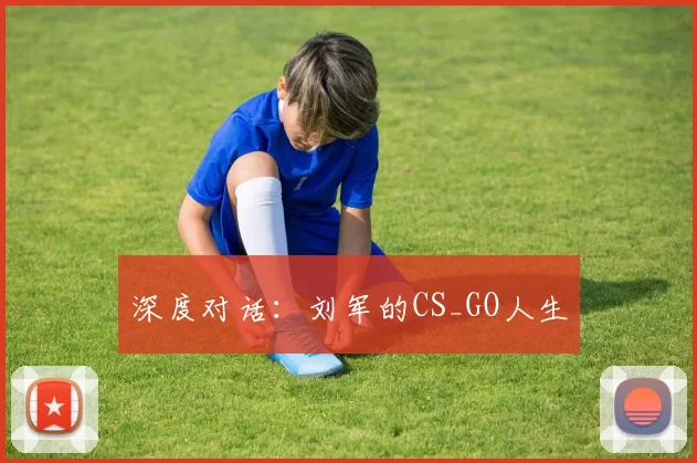 深度对话：刘军的CS_GO人生