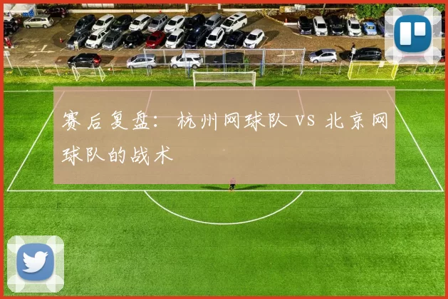 赛后复盘：杭州网球队 vs 北京网球队的战术