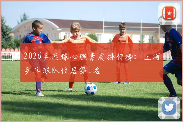 2026乒乓球心理素质排行榜：上海乒乓球队位居第1名