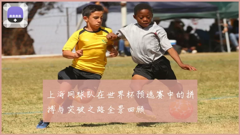 上海网球队在世界杯预选赛中的拼搏与突破之路全景回顾