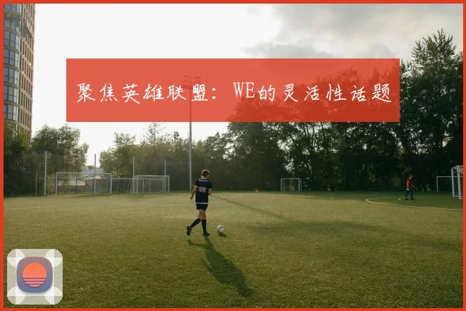聚焦英雄联盟：WE的灵活性话题