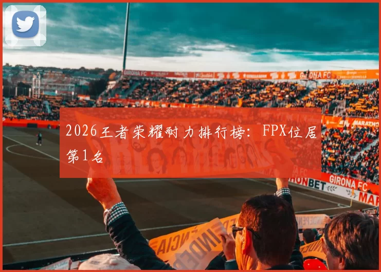 2026王者荣耀耐力排行榜：FPX位居第1名
