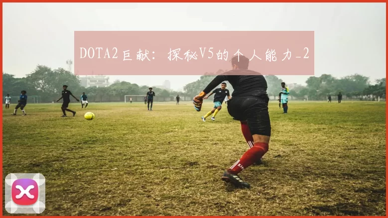 DOTA2巨献：探秘V5的个人能力_2