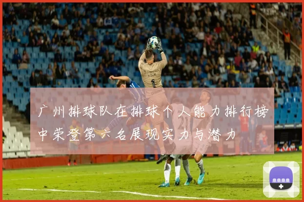 广州排球队在排球个人能力排行榜中荣登第六名展现实力与潜力